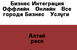 Бизнес Интеграция Оффлайн  Онлайн - Все города Бизнес » Услуги   . Алтай респ.,Горно-Алтайск г.